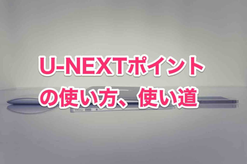 U-NEXTポイントの使い方、使い道